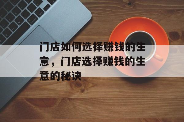 门店如何选择赚钱的生意,门店选择赚钱的生意的秘诀 门店如何选择赚钱的生意,门店选择赚钱的生意的秘诀
