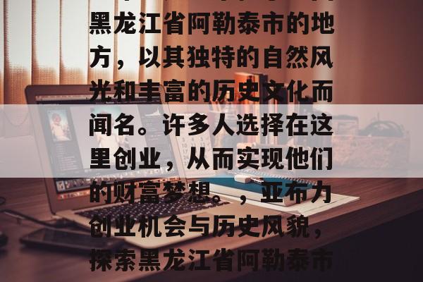 亚布力是一个位于中国黑龙江省阿勒泰市的地方,以其独特的自然风光和丰富的历史文化而闻名。许多人选择在这里创业,从而实现他们的财富梦想。,亚布力创业机会与历史风貌,探索黑龙江省阿勒泰市的独特魅力 亚布力是一个位于中国黑龙江省阿勒泰市的地方,以其独特的自然风光和丰富的历史文化而闻名。许多人选择在这里创业,从而实现他们的财富梦想。,亚布力创业机会与历史风貌,探索黑龙江省阿勒泰市的独特魅力