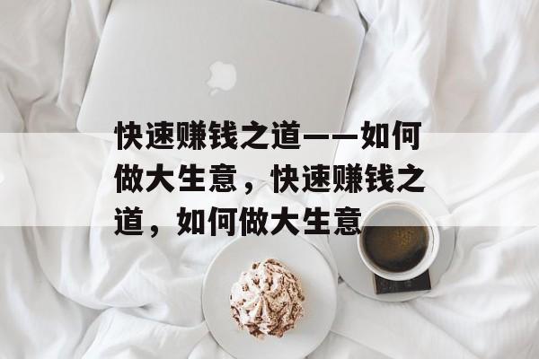 快速赚钱之道——如何做大生意,快速赚钱之道,如何做大生意 快速赚钱之道——如何做大生意,快速赚钱之道,如何做大生意