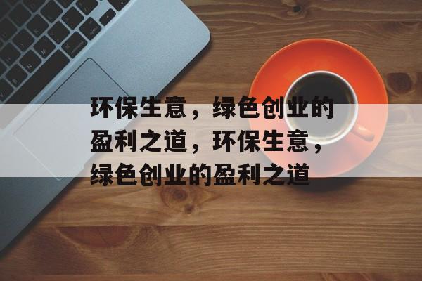 环保生意,绿色创业的盈利之道,环保生意,绿色创业的盈利之道 环保生意,绿色创业的盈利之道,环保生意,绿色创业的盈利之道