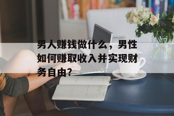 男人赚钱做什么,男性如何赚取收入并实现财务自由? 男人赚钱做什么,男性如何赚取收入并实现财务自由?