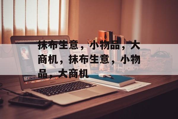 抹布生意，小物品，大商机，抹布生意，小物品，大商机