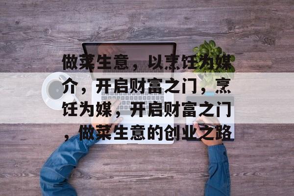 做菜生意,以烹饪为媒介,开启财富之门,烹饪为媒,开启财富之门,做菜生意的创业之路 做菜生意,以烹饪为媒介,开启财富之门,烹饪为媒,开启财富之门,做菜生意的创业之路