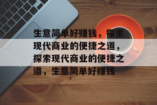 生意简单好赚钱,探索现代商业的便捷之道,探索现代商业的便捷之道,生意简单好赚钱 生意简单好赚钱,探索现代商业的便捷之道,探索现代商业的便捷之道,生意简单好赚钱