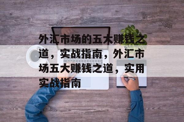 外汇市场的五大赚钱之道，实战指南，外汇市场五大赚钱之道，实用实战指南