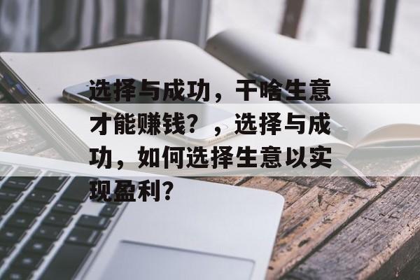 选择与成功,干啥生意才能赚钱?,选择与成功,如何选择生意以实现盈利? 选择与成功,干啥生意才能赚钱?,选择与成功,如何选择生意以实现盈利?