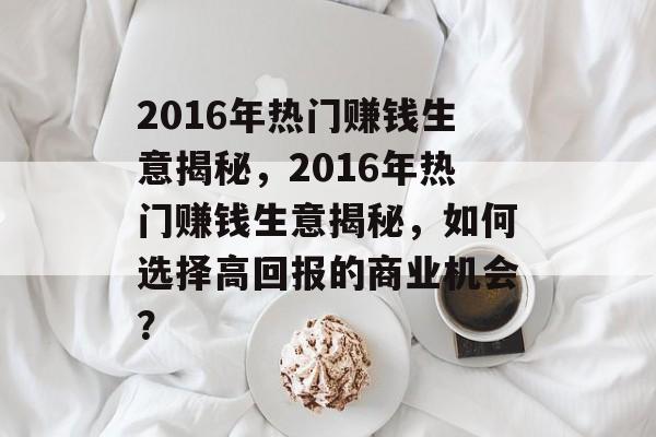 2016年热门赚钱生意揭秘,2016年热门赚钱生意揭秘,如何选择高回报的商业机会? 2016年热门赚钱生意揭秘,2016年热门赚钱生意揭秘,如何选择高回报的商业机会?