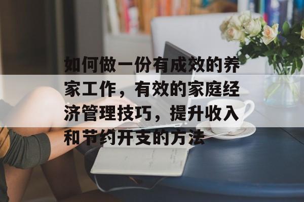 如何做一份有成效的养家工作,有效的家庭经济管理技巧,提升收入和节约开支的方法 如何做一份有成效的养家工作,有效的家庭经济管理技巧,提升收入和节约开支的方法