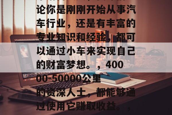 小车可以做什么赚钱？这是一个看似简单却又引人深思的问题。作为一位有着丰富经验的汽车销售人员，我深信无论你是刚刚开始从事汽车行业，还是有丰富的专业知识和经验，都可以通过小车来实现自己的财富梦想。，40000-50000公里的资深人士，都能够通过使用它赚取收益。， 做好选择，二手车市场上的小商机! 创业出租车赚取钱? 从3辆车变多辆汽车都能让你轻松获利