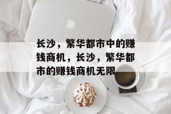 长沙,繁华都市中的赚钱商机,长沙,繁华都市的赚钱商机无限 长沙,繁华都市中的赚钱商机,长沙,繁华都市的赚钱商机无限