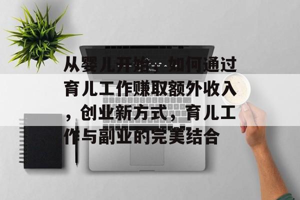 从婴儿开始,如何通过育儿工作赚取额外收入,创业新方式,育儿工作与副业的完美结合 从婴儿开始,如何通过育儿工作赚取额外收入,创业新方式,育儿工作与副业的完美结合