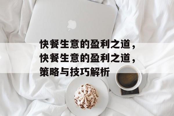 快餐生意的盈利之道,快餐生意的盈利之道,策略与技巧解析 快餐生意的盈利之道,快餐生意的盈利之道,策略与技巧解析