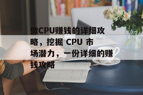 做CPU赚钱的详细攻略,挖掘 CPU 市场潜力,一份详细的赚钱攻略 做CPU赚钱的详细攻略,挖掘 CPU 市场潜力,一份详细的赚钱攻略