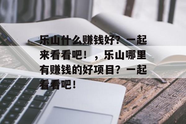 乐山什么赚钱好?一起来看看吧!,乐山哪里有赚钱的好项目?一起看看吧! 乐山什么赚钱好?一起来看看吧!,乐山哪里有赚钱的好项目?一起看看吧!