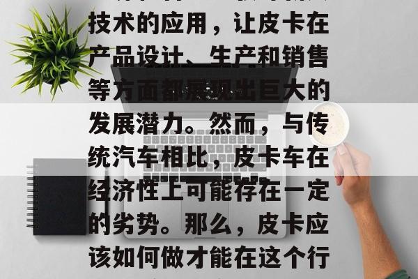 皮卡车在中国市场的竞争日趋激烈,尤其是新能源和智能驾驶等新兴技术的应用,让皮卡在产品设计、生产和销售等方面都展现出巨大的发展潜力。然而,与传统汽车相比,皮卡车在经济性上可能存在一定的劣势。那么,皮卡应该如何做才能在这个行业中赚取更多的钱呢?,皮卡的出路,如何通过新技术提升经济效益 皮卡车在中国市场的竞争日趋激烈,尤其是新能源和智能驾驶等新兴技术的应用,让皮卡在产品设计、生产和销售等方面都展现出巨大的发展潜力。然而,与传统汽车相比,皮卡车在经济性上可能存在一定的劣势。那么,皮卡应该如何做才能在这个行业中赚取更多的钱呢?,皮卡的出路,如何通过新技术提升经济效益