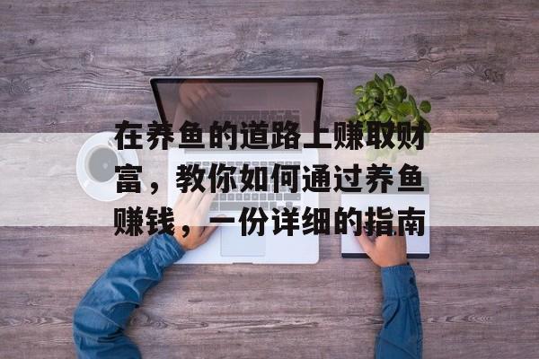 在养鱼的道路上赚取财富,教你如何通过养鱼赚钱,一份详细的指南 在养鱼的道路上赚取财富,教你如何通过养鱼赚钱,一份详细的指南