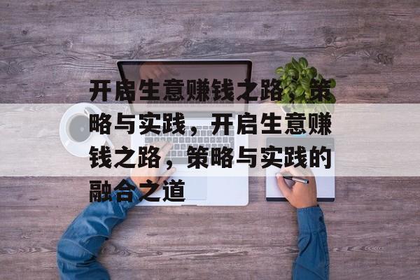 开启生意赚钱之路,策略与实践,开启生意赚钱之路,策略与实践的融合之道 开启生意赚钱之路,策略与实践,开启生意赚钱之路,策略与实践的融合之道