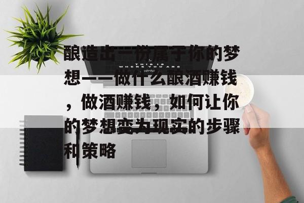 酿造出一份属于你的梦想——做什么酿酒赚钱，做酒赚钱，如何让你的梦想变为现实的步骤和策略
