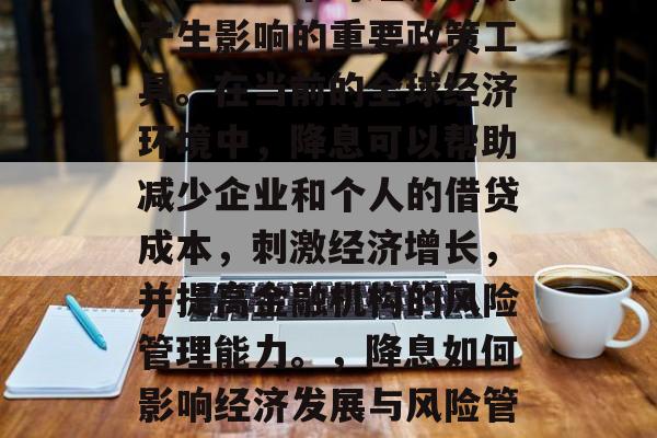 降息是一个对经济活动产生影响的重要政策工具。在当前的全球经济环境中,降息可以帮助减少企业和个人的借贷成本,刺激经济增长,并提高金融机构的风险管理能力。,降息如何影响经济发展与风险管理? 降息是一个对经济活动产生影响的重要政策工具。在当前的全球经济环境中,降息可以帮助减少企业和个人的借贷成本,刺激经济增长,并提高金融机构的风险管理能力。,降息如何影响经济发展与风险管理?