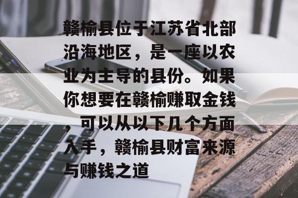 赣榆县位于江苏省北部沿海地区,是一座以农业为主导的县份。如果你想要在赣榆赚取金钱,可以从以下几个方面入手,赣榆县财富来源与赚钱之道 赣榆县位于江苏省北部沿海地区,是一座以农业为主导的县份。如果你想要在赣榆赚取金钱,可以从以下几个方面入手,赣榆县财富来源与赚钱之道