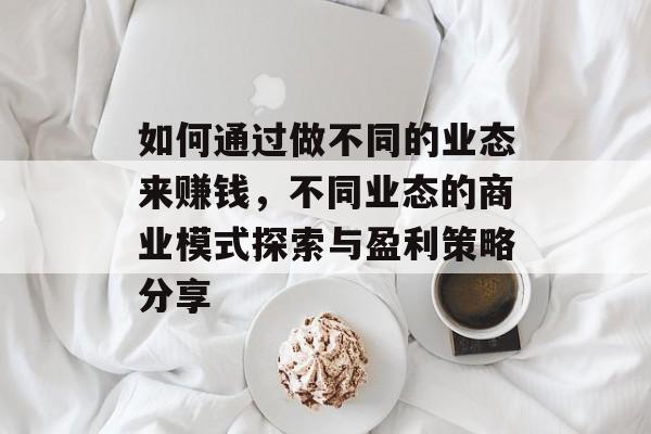 如何通过做不同的业态来赚钱,不同业态的商业模式探索与盈利策略分享 如何通过做不同的业态来赚钱,不同业态的商业模式探索与盈利策略分享