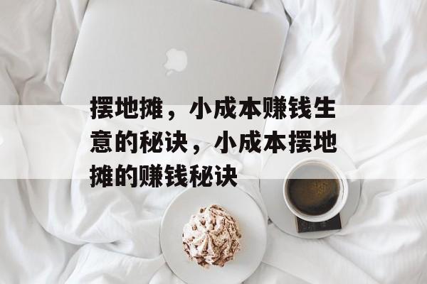 摆地摊,小成本赚钱生意的秘诀,小成本摆地摊的赚钱秘诀 摆地摊,小成本赚钱生意的秘诀,小成本摆地摊的赚钱秘诀