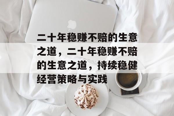 二十年稳赚不赔的生意之道,二十年稳赚不赔的生意之道,持续稳健经营策略与实践 二十年稳赚不赔的生意之道,二十年稳赚不赔的生意之道,持续稳健经营策略与实践