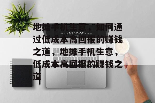 地摊手机生意,如何通过低成本高回报的赚钱之道,地摊手机生意,低成本高回报的赚钱之道 地摊手机生意,如何通过低成本高回报的赚钱之道,地摊手机生意,低成本高回报的赚钱之道