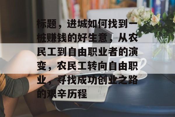 标题,进城如何找到一桩赚钱的好生意,从农民工到自由职业者的演变,农民工转向自由职业,寻找成功创业之路的艰辛历程 标题,进城如何找到一桩赚钱的好生意,从农民工到自由职业者的演变,农民工转向自由职业,寻找成功创业之路的艰辛历程