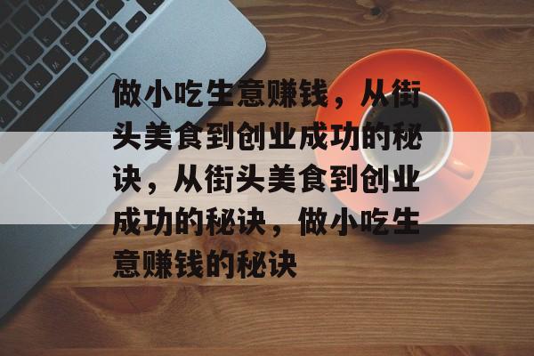 做小吃生意赚钱,从街头美食到创业成功的秘诀,从街头美食到创业成功的秘诀,做小吃生意赚钱的秘诀 做小吃生意赚钱,从街头美食到创业成功的秘诀,从街头美食到创业成功的秘诀,做小吃生意赚钱的秘诀