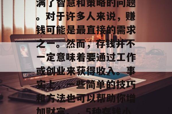存钱做什么赚钱?这是一个看似简单,实则充满了智慧和策略的问题。对于许多人来说,赚钱可能是最直接的需求之一。然而,存钱并不一定意味着要通过工作或创业来获得收入。事实上,一些简单的技巧和方法也可以帮助你增加财富。,5种存钱小窍门,从零开始积累财富 存钱做什么赚钱?这是一个看似简单,实则充满了智慧和策略的问题。对于许多人来说,赚钱可能是最直接的需求之一。然而,存钱并不一定意味着要通过工作或创业来获得收入。事实上,一些简单的技巧和方法也可以帮助你增加财富。,5种存钱小窍门,从零开始积累财富