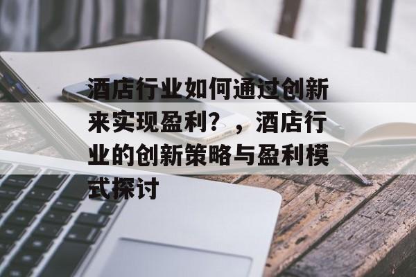 酒店行业如何通过创新来实现盈利?,酒店行业的创新策略与盈利模式探讨 酒店行业如何通过创新来实现盈利?,酒店行业的创新策略与盈利模式探讨