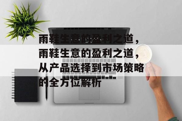 雨鞋生意的盈利之道,雨鞋生意的盈利之道,从产品选择到市场策略的全方位解析 雨鞋生意的盈利之道,雨鞋生意的盈利之道,从产品选择到市场策略的全方位解析