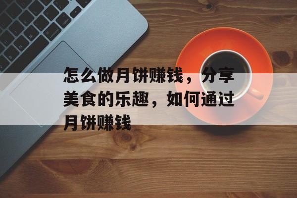 怎么做月饼赚钱,分享美食的乐趣,如何通过月饼赚钱 怎么做月饼赚钱,分享美食的乐趣,如何通过月饼赚钱