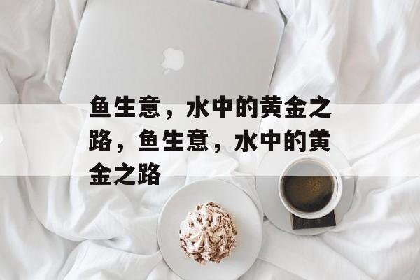 鱼生意,水中的黄金之路,鱼生意,水中的黄金之路 鱼生意,水中的黄金之路,鱼生意,水中的黄金之路