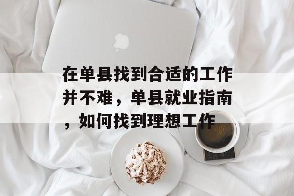 在单县找到合适的工作并不难,单县就业指南,如何找到理想工作 在单县找到合适的工作并不难,单县就业指南,如何找到理想工作