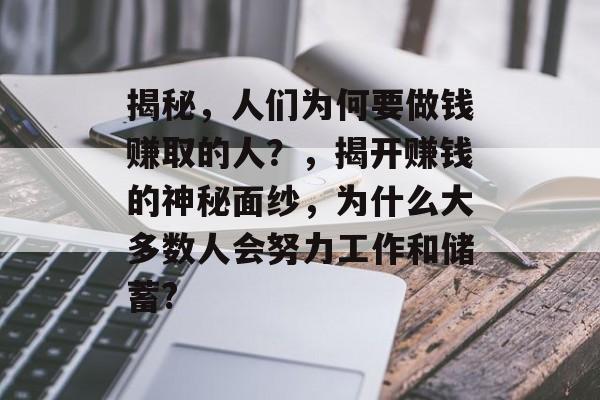 揭秘,人们为何要做钱赚取的人?,揭开赚钱的神秘面纱,为什么大多数人会努力工作和储蓄? 揭秘,人们为何要做钱赚取的人?,揭开赚钱的神秘面纱,为什么大多数人会努力工作和储蓄?