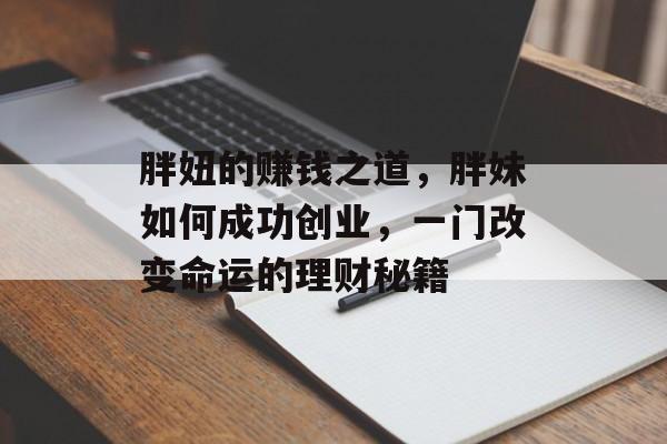 胖妞的赚钱之道,胖妹如何成功创业,一门改变命运的理财秘籍 胖妞的赚钱之道,胖妹如何成功创业,一门改变命运的理财秘籍