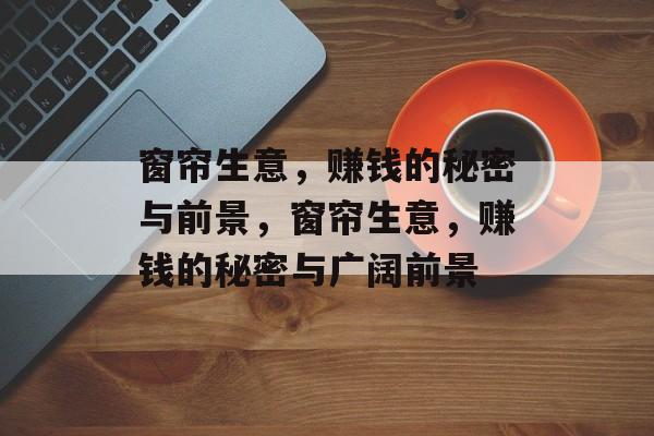 窗帘生意,赚钱的秘密与前景,窗帘生意,赚钱的秘密与广阔前景 窗帘生意,赚钱的秘密与前景,窗帘生意,赚钱的秘密与广阔前景