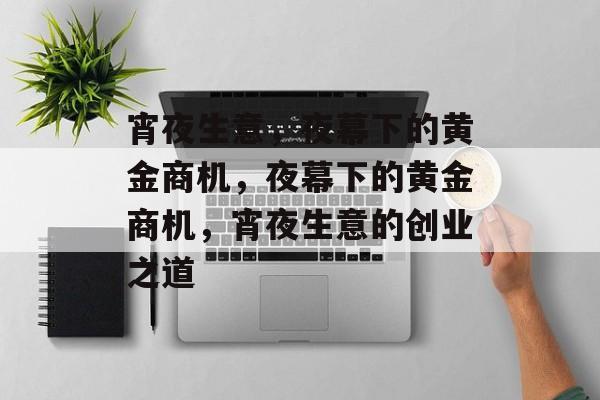 宵夜生意,夜幕下的黄金商机,夜幕下的黄金商机,宵夜生意的创业之道 宵夜生意,夜幕下的黄金商机,夜幕下的黄金商机,宵夜生意的创业之道