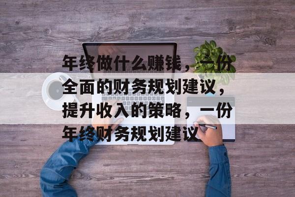 年终做什么赚钱,一份全面的财务规划建议,提升收入的策略,一份年终财务规划建议 年终做什么赚钱,一份全面的财务规划建议,提升收入的策略,一份年终财务规划建议