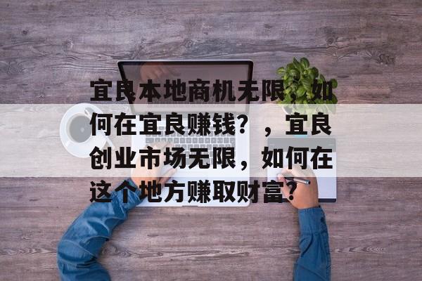 宜良本地商机无限,如何在宜良赚钱?,宜良创业市场无限,如何在这个地方赚取财富? 宜良本地商机无限,如何在宜良赚钱?,宜良创业市场无限,如何在这个地方赚取财富?