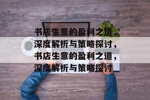书店生意的盈利之道，深度解析与策略探讨，书店生意的盈利之道，深度解析与策略探讨