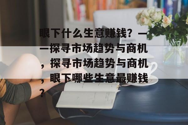眼下什么生意赚钱?——探寻市场趋势与商机,探寻市场趋势与商机,眼下哪些生意最赚钱? 眼下什么生意赚钱?——探寻市场趋势与商机,探寻市场趋势与商机,眼下哪些生意最赚钱?