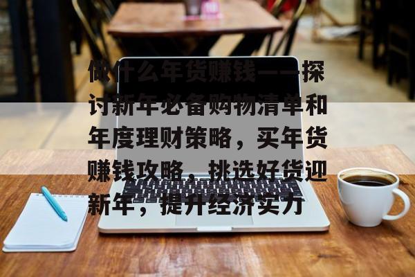 做什么年货赚钱——探讨新年必备购物清单和年度理财策略,买年货赚钱攻略,挑选好货迎新年,提升经济实力 做什么年货赚钱——探讨新年必备购物清单和年度理财策略,买年货赚钱攻略,挑选好货迎新年,提升经济实力