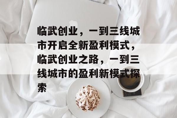 临武创业,一到三线城市开启全新盈利模式,临武创业之路,一到三线城市的盈利新模式探索 临武创业,一到三线城市开启全新盈利模式,临武创业之路,一到三线城市的盈利新模式探索
