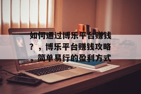 如何通过博乐平台赚钱?,博乐平台赚钱攻略,简单易行的盈利方式 如何通过博乐平台赚钱?,博乐平台赚钱攻略,简单易行的盈利方式