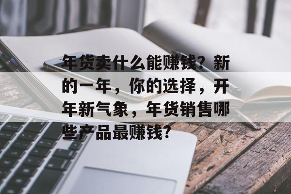 年货卖什么能赚钱?新的一年,你的选择,开年新气象,年货销售哪些产品最赚钱? 年货卖什么能赚钱?新的一年,你的选择,开年新气象,年货销售哪些产品最赚钱?