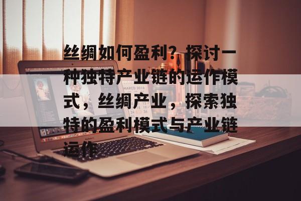 丝绸如何盈利?探讨一种独特产业链的运作模式,丝绸产业,探索独特的盈利模式与产业链运作 丝绸如何盈利?探讨一种独特产业链的运作模式,丝绸产业,探索独特的盈利模式与产业链运作