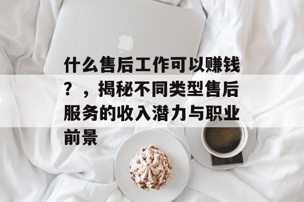 什么售后工作可以赚钱?,揭秘不同类型售后服务的收入潜力与职业前景 什么售后工作可以赚钱?,揭秘不同类型售后服务的收入潜力与职业前景